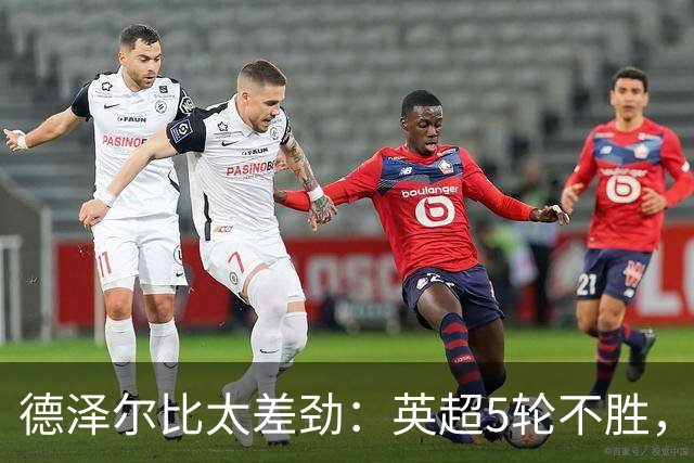 德泽尔比太差劲：英超5轮不胜，球迷提前离场，8.2亿欧豪阵也没用