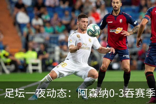 足坛一夜动态：阿森纳0-3吞赛季首败，国米2-2罗马，巴萨3-1复仇
